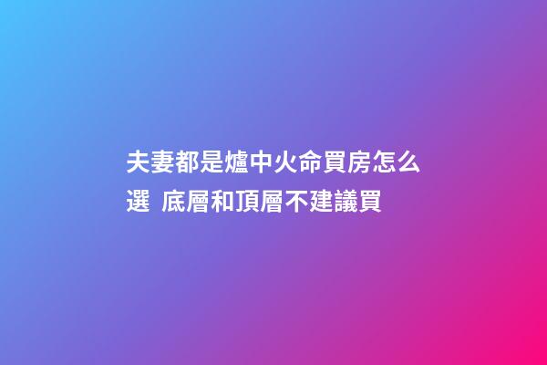 夫妻都是爐中火命買房怎么選  底層和頂層不建議買